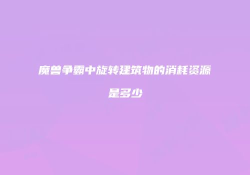 魔兽争霸中旋转建筑物的消耗资源是多少