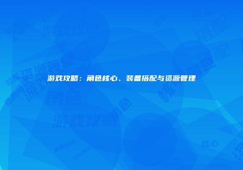 游戏攻略：角色核心、装备搭配与资源管理