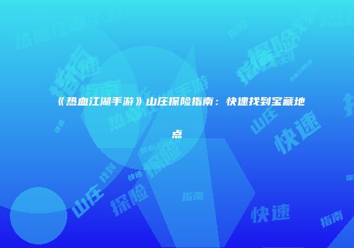 《热血江湖手游》山庄探险指南：快速找到宝藏地点