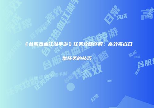 《台服热血江湖手游》任务攻略详解：高效完成日常任务的技巧