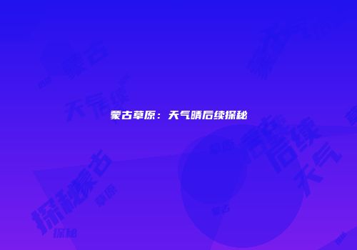 蒙古草原：天气晴后续探秘