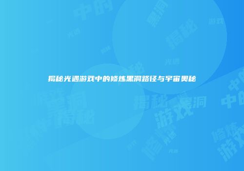 揭秘光遇游戏中的修炼黑洞路径与宇宙奥秘