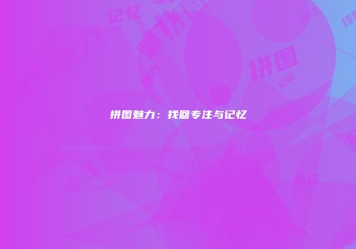 拼图魅力：找回专注与记忆