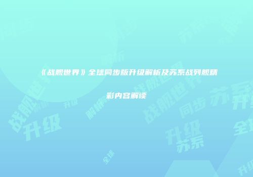《战舰世界》全球同步版升级解析及苏系战列舰精彩内容解读