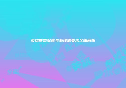 英雄联盟配置与处理器要求全面解析