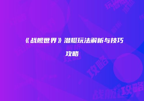 《战舰世界》潜艇玩法解析与技巧攻略