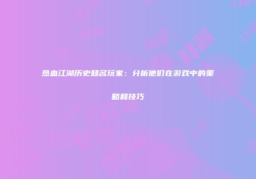 热血江湖历史知名玩家：分析他们在游戏中的策略和技巧