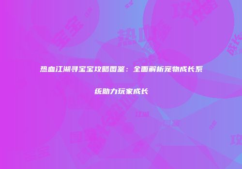 热血江湖寻宝宝攻略图鉴：全面解析宠物成长系统助力玩家成长