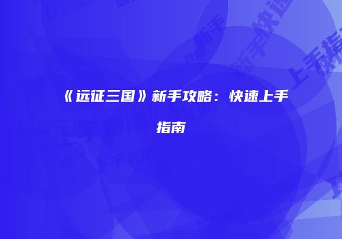 《远征三国》新手攻略：快速上手指南