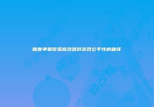 魔兽争霸傻瓜修改器对游戏公平性的破坏