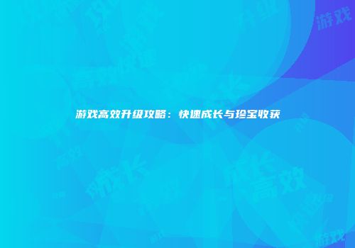 游戏高效升级攻略：快速成长与珍宝收获