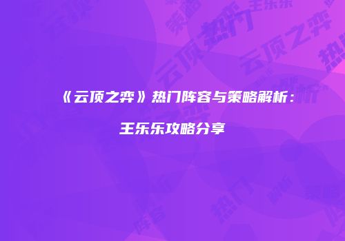 《云顶之弈》热门阵容与策略解析：王乐乐攻略分享
