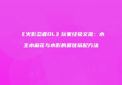 《火影忍者OL》玩家经验交流：水主水麻花与水影的最佳搭配方法