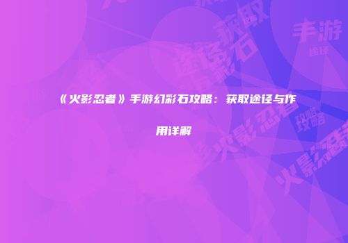 《火影忍者》手游幻彩石攻略：获取途径与作用详解