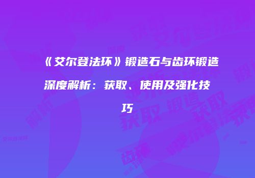 《艾尔登法环》锻造石与齿环锻造深度解析：获取、使用及强化技巧