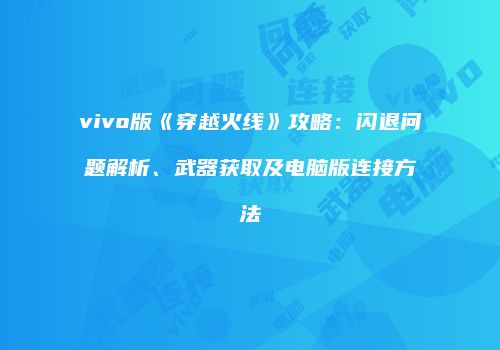 vivo版《穿越火线》攻略：闪退问题解析、武器获取及电脑版连接方法