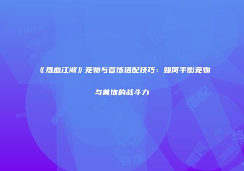 《热血江湖》宠物与首饰搭配技巧：如何平衡宠物与首饰的战斗力