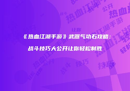 《热血江湖手游》武器气功石攻略：战斗技巧大公开让你轻松制胜