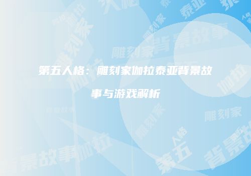 第五人格：雕刻家伽拉泰亚背景故事与游戏解析