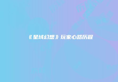 《星域幻想》玩家心路历程