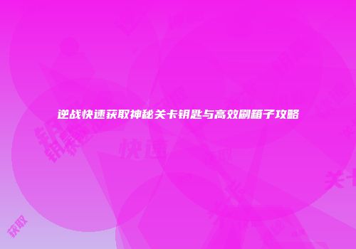 逆战快速获取神秘关卡钥匙与高效刷箱子攻略