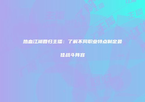 热血江湖回归主播：了解不同职业特点制定最佳战斗阵容