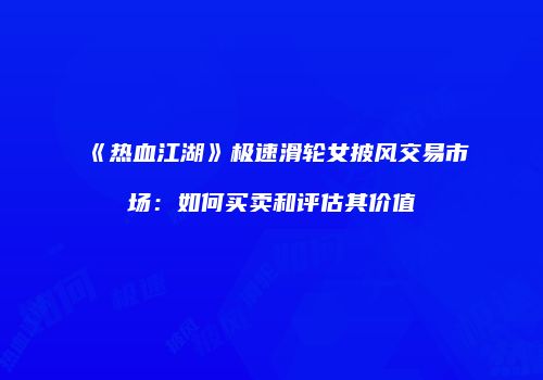 《热血江湖》极速滑轮女披风交易市场:如何买卖和评估其价值