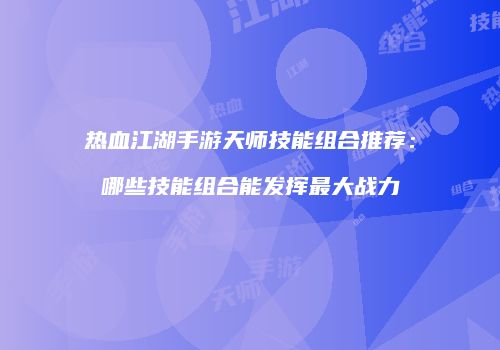 热血江湖手游天师技能组合推荐：哪些技能组合能发挥最大战力