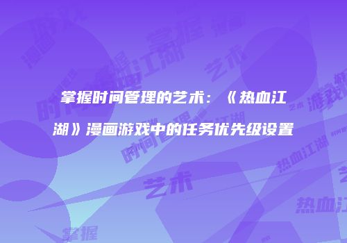 掌握时间管理的艺术：《热血江湖》漫画游戏中的任务优先级设置