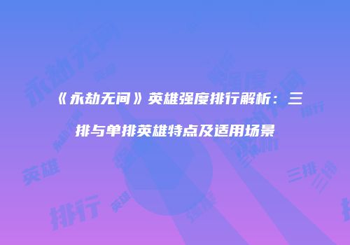 《永劫无间》英雄强度排行解析：三排与单排英雄特点及适用场景