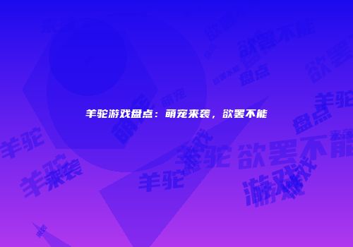 羊驼游戏盘点：萌宠来袭，欲罢不能
