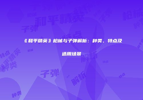 《和平精英》枪械与子弹解析：种类、特点及适用场景