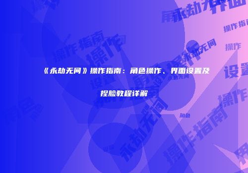 《永劫无间》操作指南：角色操作、界面设置及捏脸教程详解