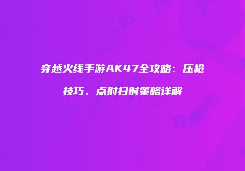 穿越火线手游AK47全攻略：压枪技巧、点射扫射策略详解