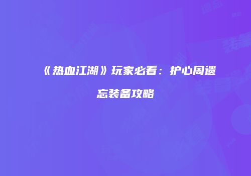 《热血江湖》玩家必看：护心周遗忘装备攻略
