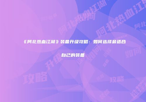 《阿北热血江湖》装备升级攻略:如何选择最适合自己的装备