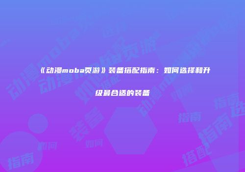 《动漫moba页游》装备搭配指南：如何选择和升级最合适的装备