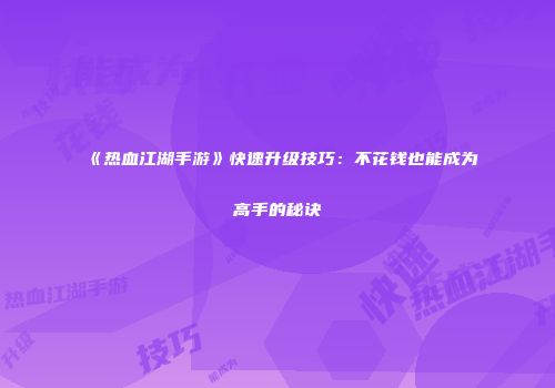 《热血江湖手游》快速升级技巧：不花钱也能成为高手的秘诀