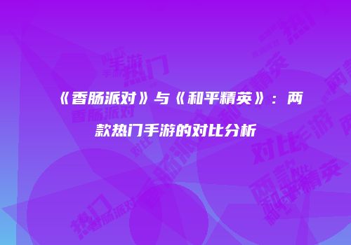 《香肠派对》与《和平精英》：两款热门手游的对比分析