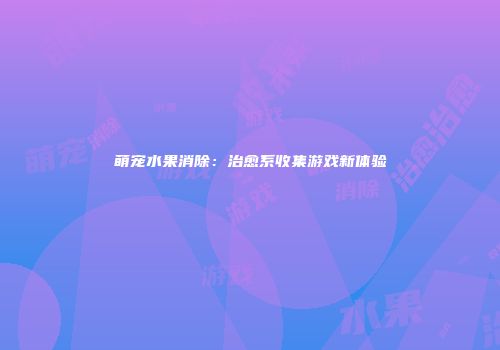 萌宠水果消除：治愈系收集游戏新体验