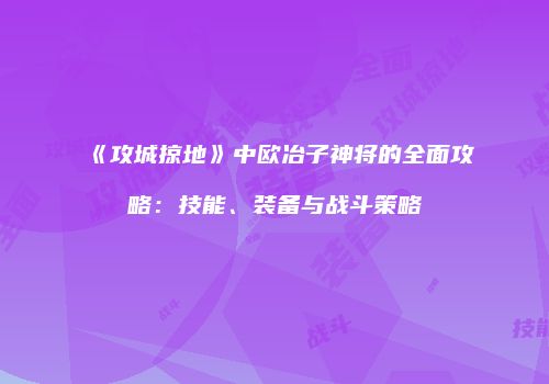 《攻城掠地》中欧冶子神将的全面攻略：技能、装备与战斗策略