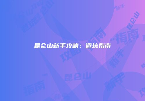 昆仑山新手攻略：避坑指南
