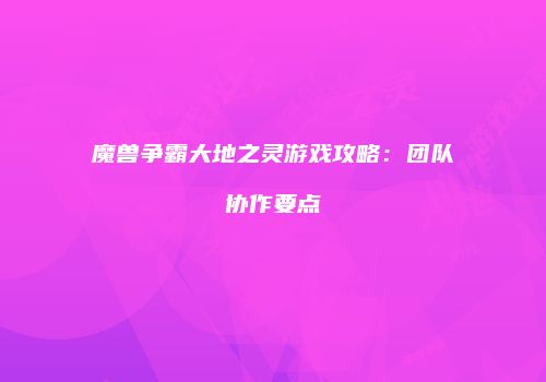 魔兽争霸大地之灵游戏攻略：团队协作要点
