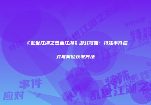 《乱世江湖之热血江湖》游戏攻略：特殊事件应对与奖励获取方法