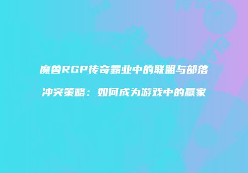魔兽RGP传奇霸业中的联盟与部落冲突策略：如何成为游戏中的赢家