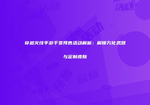 穿越火线手游千变预售活动解析：解锁万化武器与定制皮肤