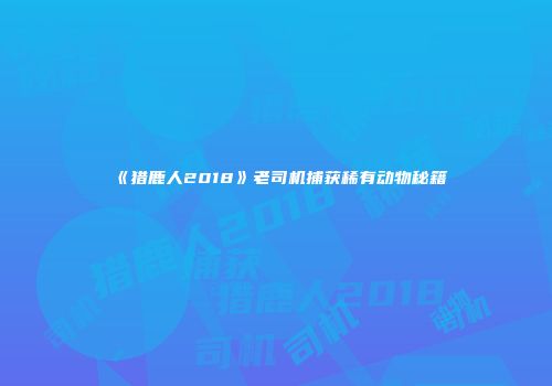 《猎鹿人2018》老司机捕获稀有动物秘籍