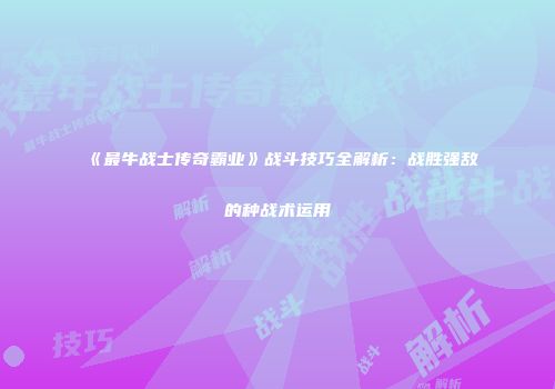 《最牛战士传奇霸业》战斗技巧全解析：战胜强敌的种战术运用