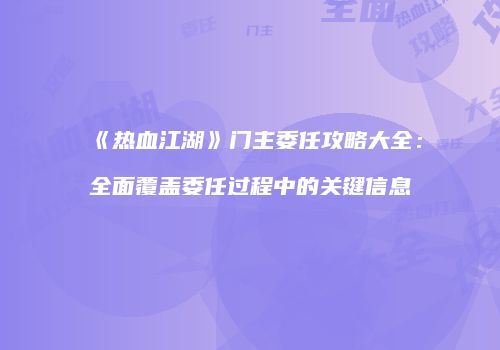 《热血江湖》门主委任攻略大全：全面覆盖委任过程中的关键信息