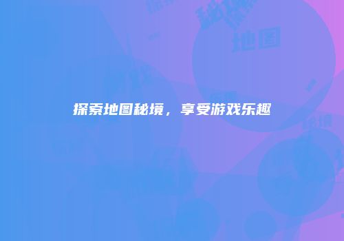 探索地图秘境，享受游戏乐趣